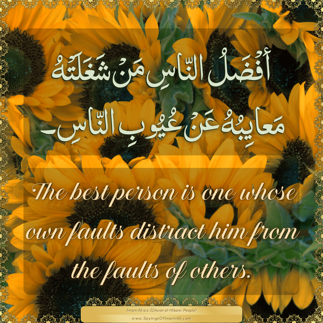 The best person is one whose own faults distract him from the faults of...